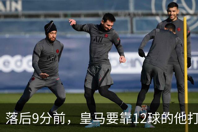落后9分前，皇马要靠12球的他打穿巴萨防线