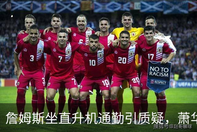 詹姆斯坐直升机通勤引质疑，萧华回应：球队没掺和就没问题