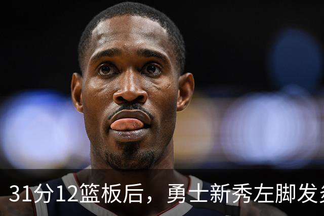 31分12篮板后,勇士新秀左脚发炎出战成疑