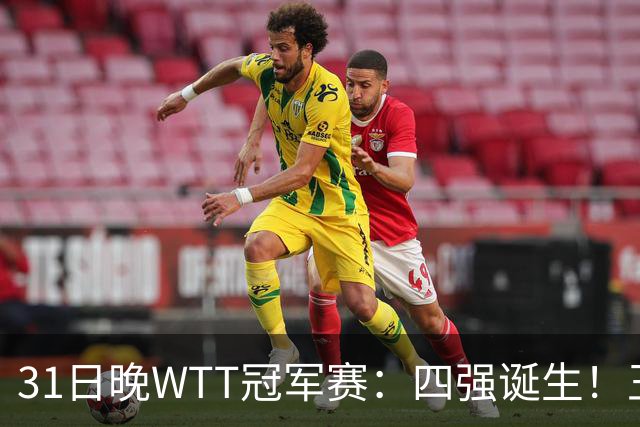 31日晚WTT冠军赛：四强诞生！王艺迪险胜，半决赛或将挑战孙颖莎